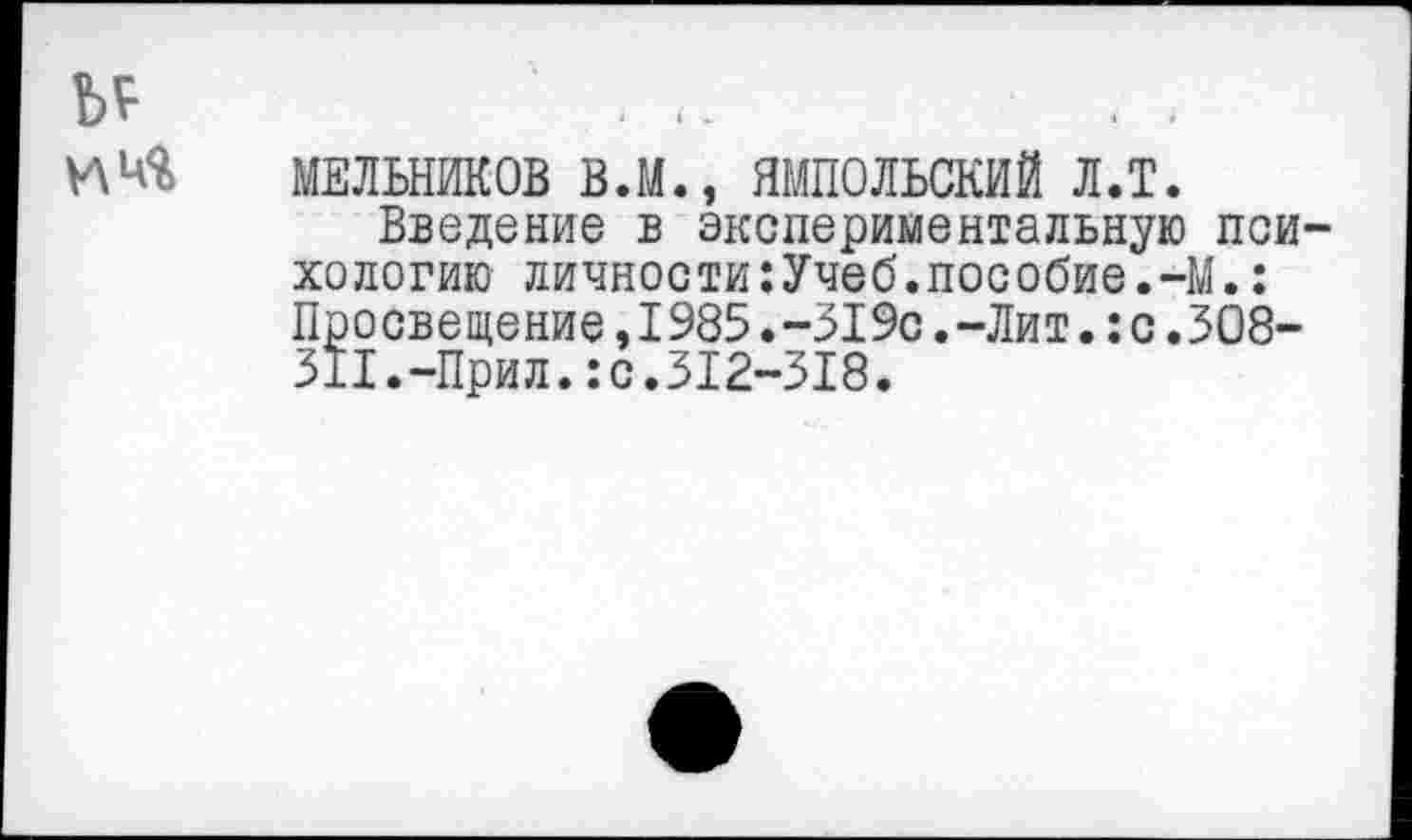 ﻿№ ... . .
И 44,	МЕЛЬНИКОВ В.М., ЯМПОЛЬСКИЙ л.т.
Введение в экспериментальную психологию личности:Учеб.пособие.-М.: Просвещение,1985.-319с.-Лит.:с.308-311.-Прил.:с.312-318.